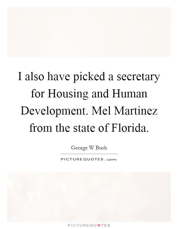 I also have picked a secretary for Housing and Human Development. Mel Martinez from the state of Florida Picture Quote #1