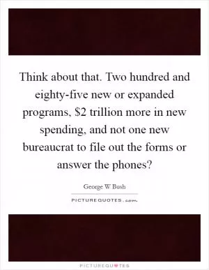 Think about that. Two hundred and eighty-five new or expanded programs, $2 trillion more in new spending, and not one new bureaucrat to file out the forms or answer the phones? Picture Quote #1
