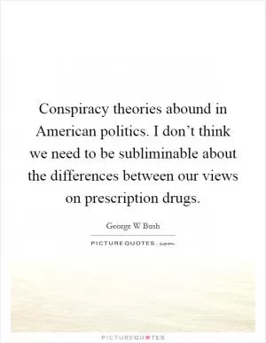 Conspiracy theories abound in American politics. I don’t think we need to be subliminable about the differences between our views on prescription drugs Picture Quote #1