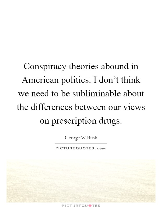 Conspiracy theories abound in American politics. I don't think we need to be subliminable about the differences between our views on prescription drugs Picture Quote #1