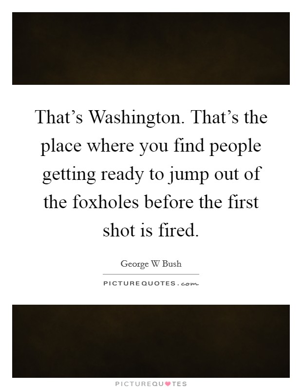 That's Washington. That's the place where you find people getting ready to jump out of the foxholes before the first shot is fired Picture Quote #1