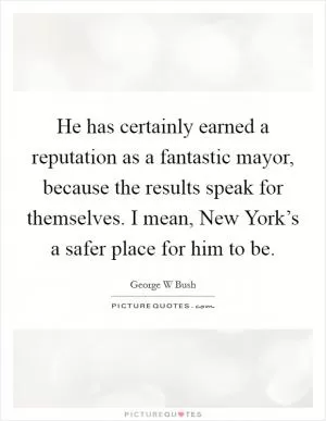 He has certainly earned a reputation as a fantastic mayor, because the results speak for themselves. I mean, New York’s a safer place for him to be Picture Quote #1