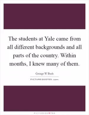 The students at Yale came from all different backgrounds and all parts of the country. Within months, I knew many of them Picture Quote #1