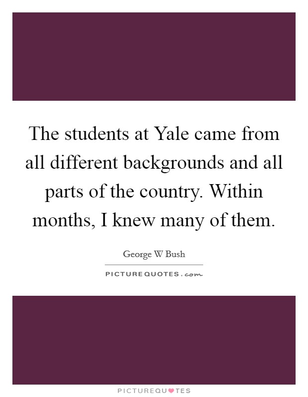 The students at Yale came from all different backgrounds and all parts of the country. Within months, I knew many of them Picture Quote #1
