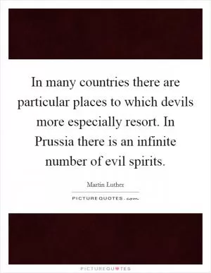 In many countries there are particular places to which devils more especially resort. In Prussia there is an infinite number of evil spirits Picture Quote #1
