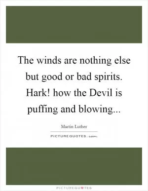 The winds are nothing else but good or bad spirits. Hark! how the Devil is puffing and blowing Picture Quote #1