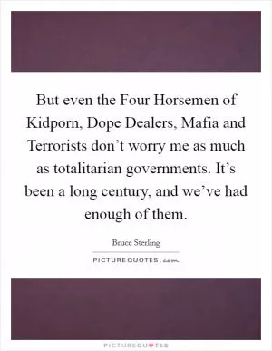 But even the Four Horsemen of Kidporn, Dope Dealers, Mafia and Terrorists don’t worry me as much as totalitarian governments. It’s been a long century, and we’ve had enough of them Picture Quote #1
