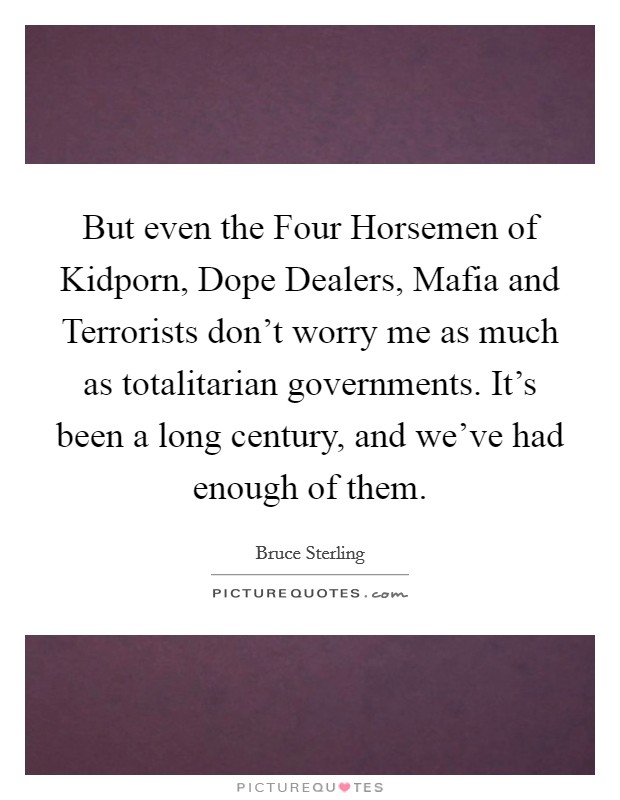 But even the Four Horsemen of Kidporn, Dope Dealers, Mafia and Terrorists don't worry me as much as totalitarian governments. It's been a long century, and we've had enough of them Picture Quote #1