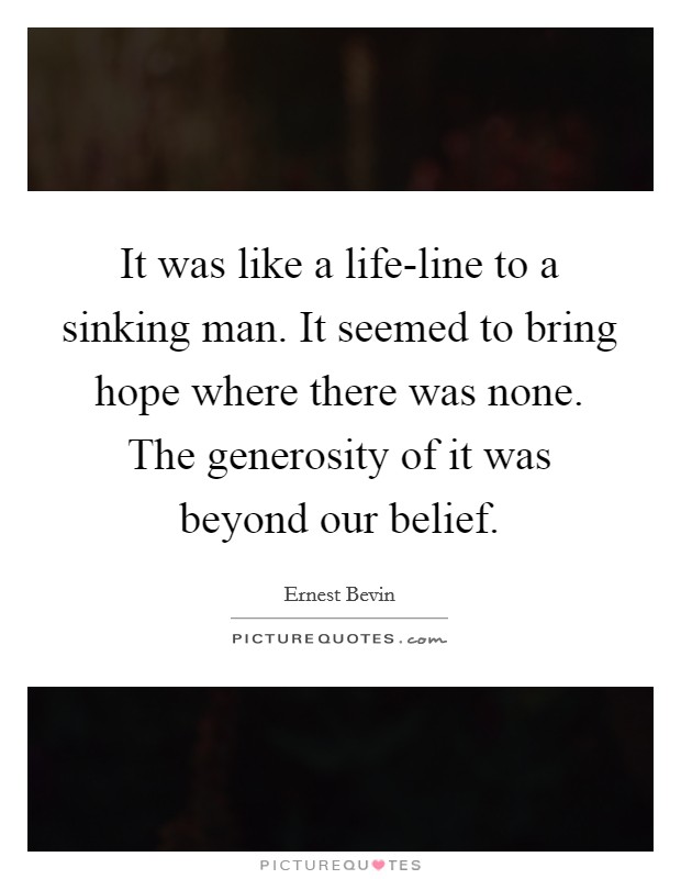 It was like a life-line to a sinking man. It seemed to bring hope where there was none. The generosity of it was beyond our belief Picture Quote #1
