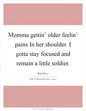 Momma gettin’ older feelin’ pains In her shoulder. I gotta stay focused and remain a little soldier Picture Quote #1