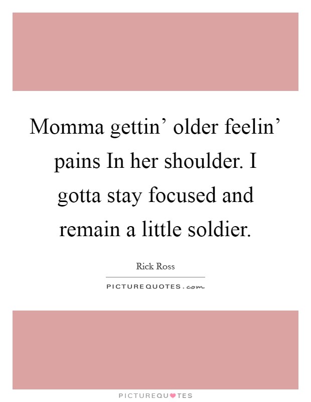 Momma gettin' older feelin' pains In her shoulder. I gotta stay focused and remain a little soldier Picture Quote #1