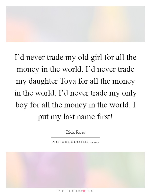 I'd never trade my old girl for all the money in the world. I'd never trade my daughter Toya for all the money in the world. I'd never trade my only boy for all the money in the world. I put my last name first! Picture Quote #1