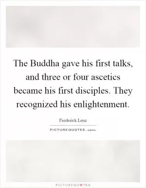 The Buddha gave his first talks, and three or four ascetics became his first disciples. They recognized his enlightenment Picture Quote #1