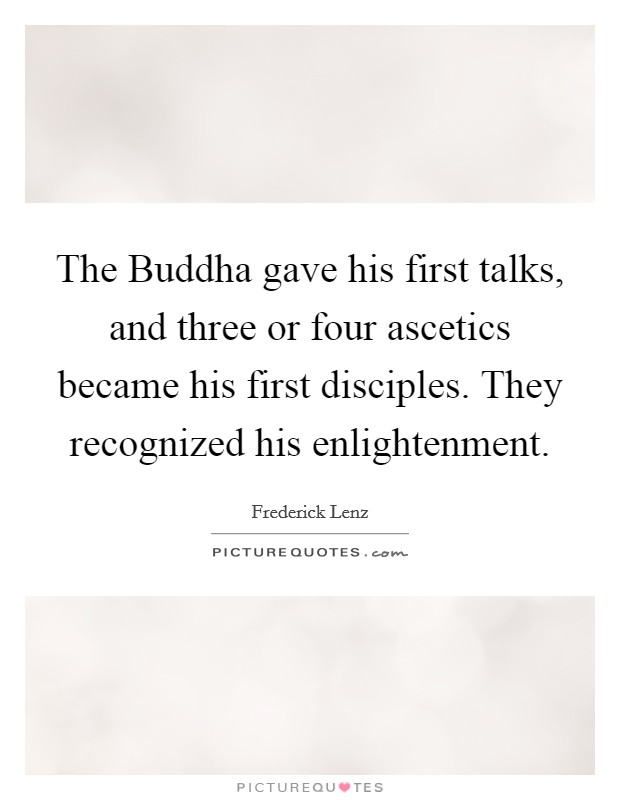 The Buddha gave his first talks, and three or four ascetics became his first disciples. They recognized his enlightenment Picture Quote #1
