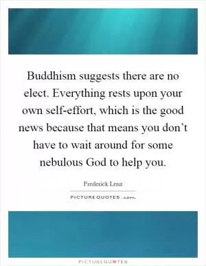 Buddhism suggests there are no elect. Everything rests upon your own self-effort, which is the good news because that means you don’t have to wait around for some nebulous God to help you Picture Quote #1