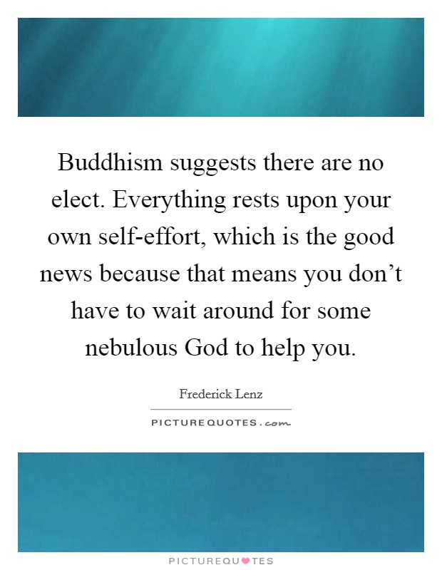Buddhism suggests there are no elect. Everything rests upon your own self-effort, which is the good news because that means you don't have to wait around for some nebulous God to help you Picture Quote #1
