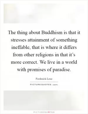 The thing about Buddhism is that it stresses attainment of something ineffable, that is where it differs from other religions in that it’s more correct. We live in a world with promises of paradise Picture Quote #1