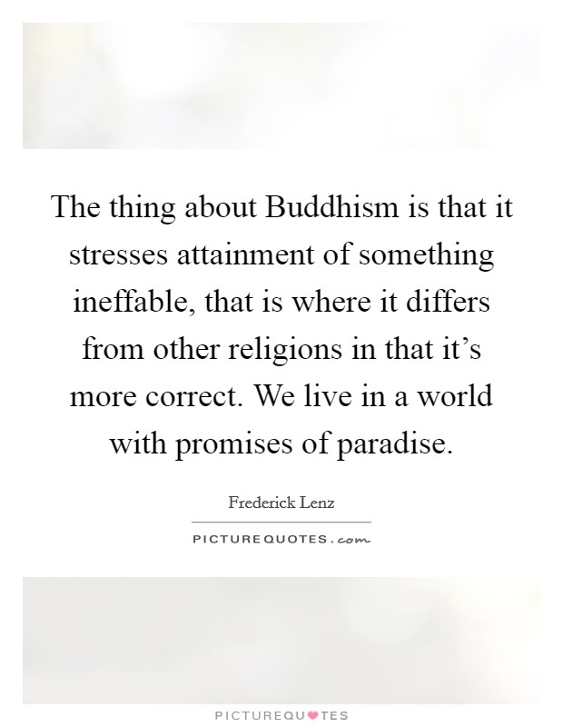 The thing about Buddhism is that it stresses attainment of something ineffable, that is where it differs from other religions in that it's more correct. We live in a world with promises of paradise Picture Quote #1