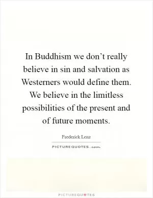 In Buddhism we don’t really believe in sin and salvation as Westerners would define them. We believe in the limitless possibilities of the present and of future moments Picture Quote #1