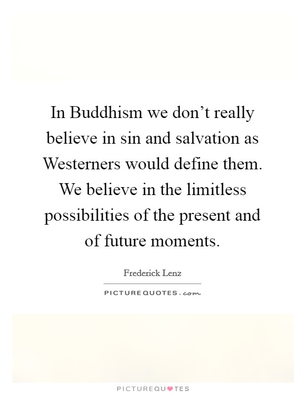 In Buddhism we don't really believe in sin and salvation as Westerners would define them. We believe in the limitless possibilities of the present and of future moments Picture Quote #1