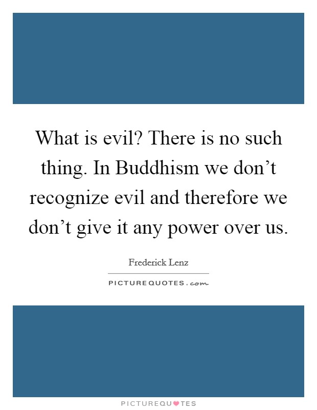 What is evil? There is no such thing. In Buddhism we don't recognize evil and therefore we don't give it any power over us Picture Quote #1