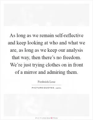 As long as we remain self-reflective and keep looking at who and what we are, as long as we keep our analysis that way, then there’s no freedom. We’re just trying clothes on in front of a mirror and admiring them Picture Quote #1