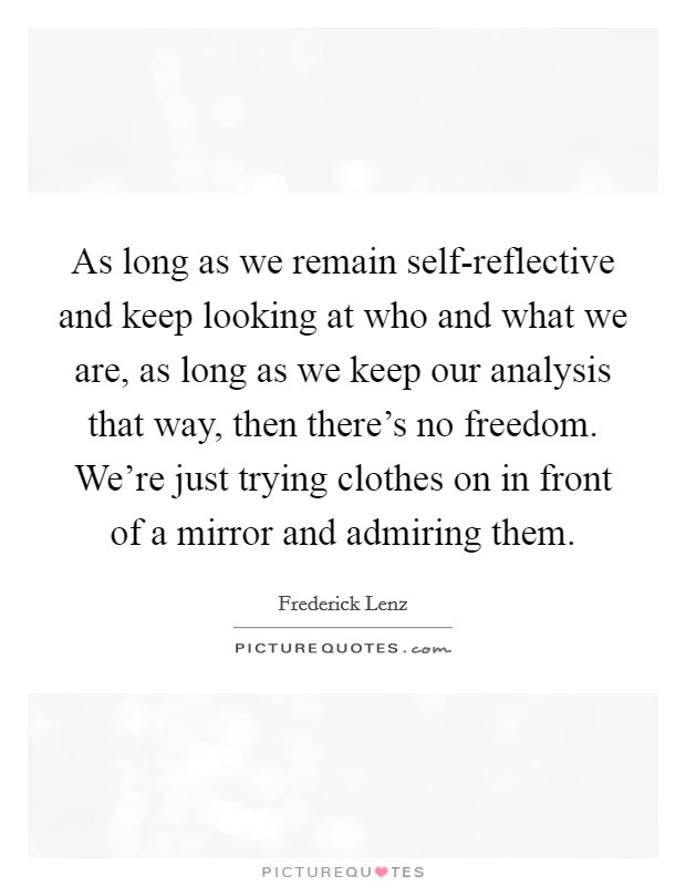As long as we remain self-reflective and keep looking at who and what we are, as long as we keep our analysis that way, then there's no freedom. We're just trying clothes on in front of a mirror and admiring them Picture Quote #1