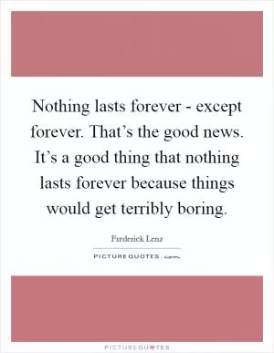 Nothing lasts forever - except forever. That’s the good news. It’s a good thing that nothing lasts forever because things would get terribly boring Picture Quote #1