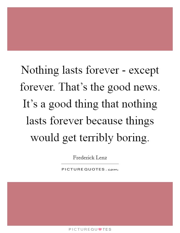 Nothing lasts forever - except forever. That's the good news. It's a good thing that nothing lasts forever because things would get terribly boring Picture Quote #1
