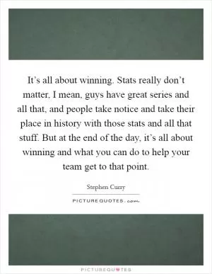 It’s all about winning. Stats really don’t matter, I mean, guys have great series and all that, and people take notice and take their place in history with those stats and all that stuff. But at the end of the day, it’s all about winning and what you can do to help your team get to that point Picture Quote #1