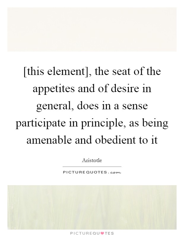 [this element], the seat of the appetites and of desire in general, does in a sense participate in principle, as being amenable and obedient to it Picture Quote #1