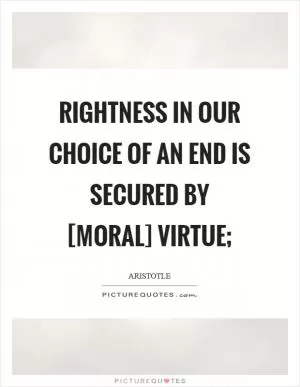 Rightness in our choice of an end is secured by [Moral] Virtue; Picture Quote #1
