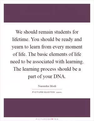 We should remain students for lifetime. You should be ready and yearn to learn from every moment of life. The basic elements of life need to be associated with learning. The learning process should be a part of your DNA Picture Quote #1