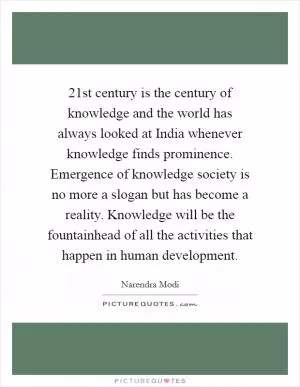 21st century is the century of knowledge and the world has always looked at India whenever knowledge finds prominence. Emergence of knowledge society is no more a slogan but has become a reality. Knowledge will be the fountainhead of all the activities that happen in human development Picture Quote #1