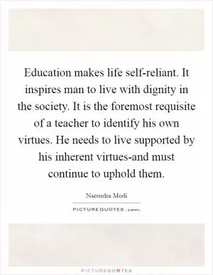 Education makes life self-reliant. It inspires man to live with dignity in the society. It is the foremost requisite of a teacher to identify his own virtues. He needs to live supported by his inherent virtues-and must continue to uphold them Picture Quote #1