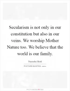 Secularism is not only in our constitution but also in our veins. We worship Mother Nature too. We believe that the world is our family Picture Quote #1