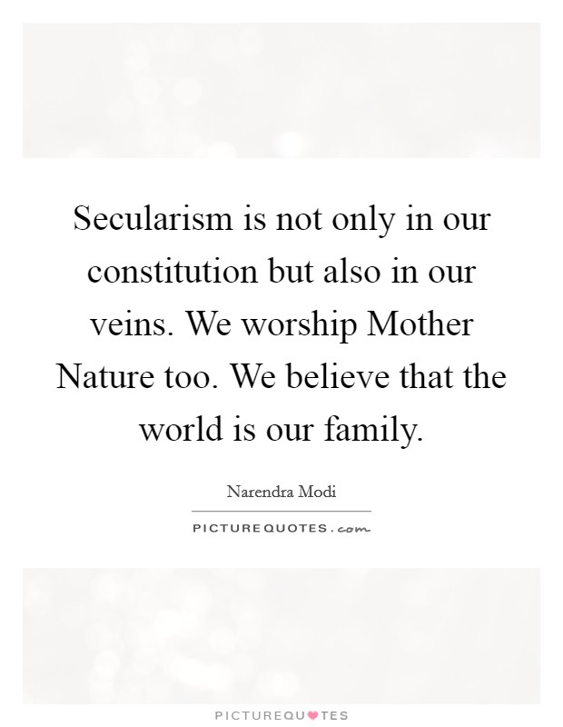 Secularism is not only in our constitution but also in our veins. We worship Mother Nature too. We believe that the world is our family Picture Quote #1