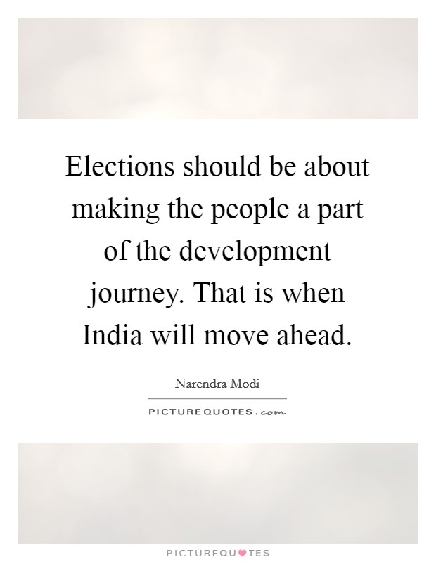 Elections should be about making the people a part of the development journey. That is when India will move ahead Picture Quote #1