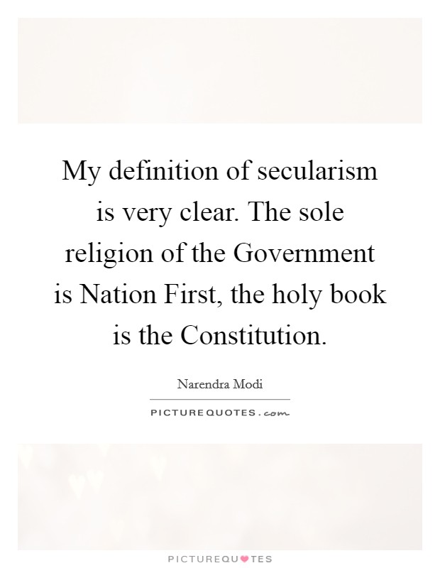 My definition of secularism is very clear. The sole religion of the Government is Nation First, the holy book is the Constitution Picture Quote #1