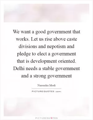 We want a good government that works. Let us rise above caste divisions and nepotism and pledge to elect a government that is development oriented. Delhi needs a stable government and a strong government Picture Quote #1