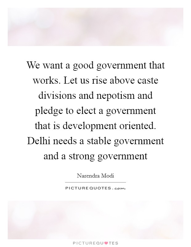 We want a good government that works. Let us rise above caste divisions and nepotism and pledge to elect a government that is development oriented. Delhi needs a stable government and a strong government Picture Quote #1