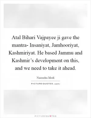 Atal Bihari Vajpayee ji gave the mantra- Insaniyat, Jamhooriyat, Kashmiriyat. He based Jammu and Kashmir’s development on this, and we need to take it ahead Picture Quote #1