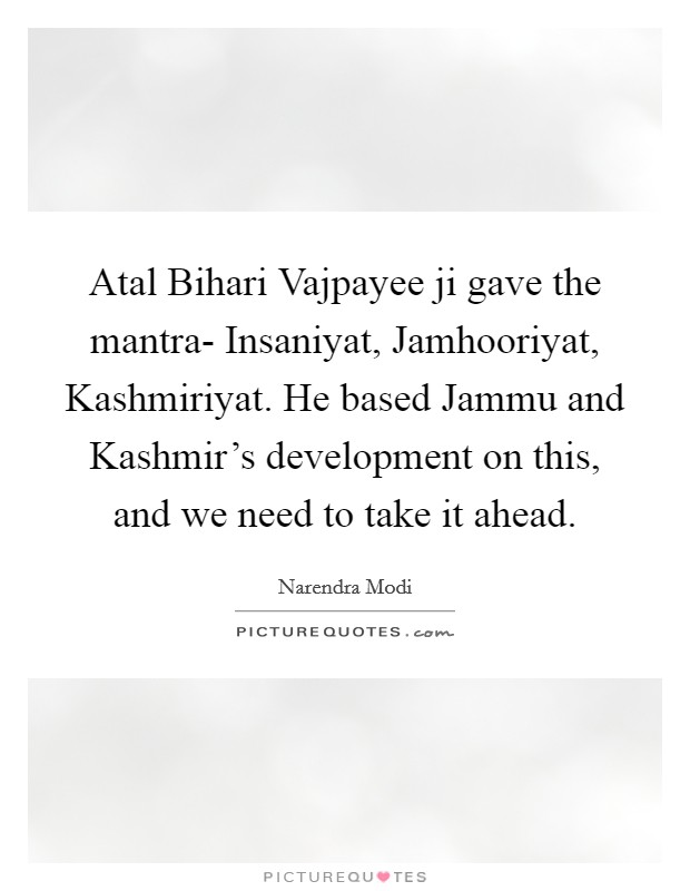 Atal Bihari Vajpayee ji gave the mantra- Insaniyat, Jamhooriyat, Kashmiriyat. He based Jammu and Kashmir's development on this, and we need to take it ahead Picture Quote #1