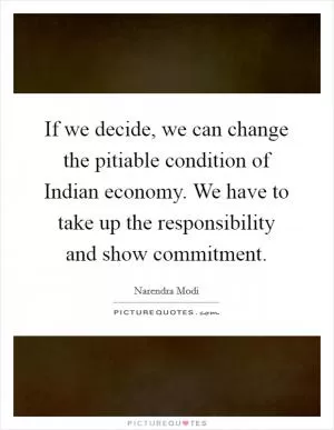 If we decide, we can change the pitiable condition of Indian economy. We have to take up the responsibility and show commitment Picture Quote #1