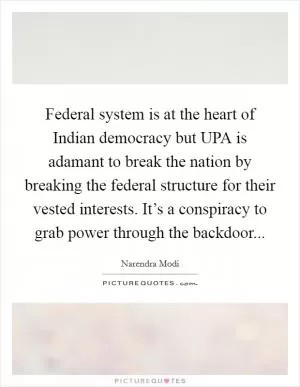 Federal system is at the heart of Indian democracy but UPA is adamant to break the nation by breaking the federal structure for their vested interests. It’s a conspiracy to grab power through the backdoor Picture Quote #1