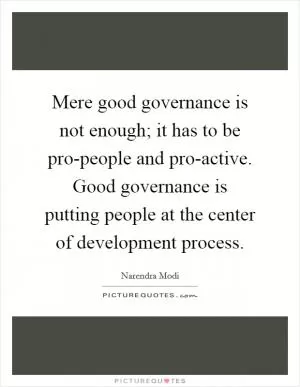Mere good governance is not enough; it has to be pro-people and pro-active. Good governance is putting people at the center of development process Picture Quote #1