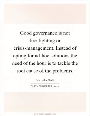 Good governance is not fire-fighting or crisis-management. Instead of opting for ad-hoc solutions the need of the hour is to tackle the root cause of the problems Picture Quote #1
