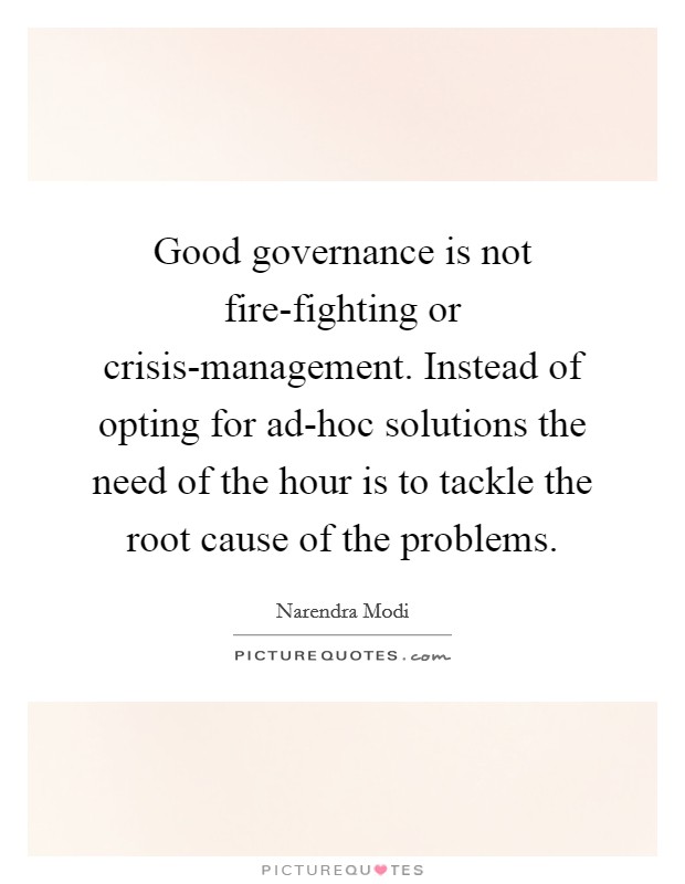 Good governance is not fire-fighting or crisis-management. Instead of opting for ad-hoc solutions the need of the hour is to tackle the root cause of the problems Picture Quote #1