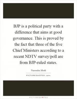 BJP is a political party with a difference that aims at good governance. This is proved by the fact that three of the five Chief Ministers according to a recent NDTV survey/poll are from BJP-ruled states Picture Quote #1
