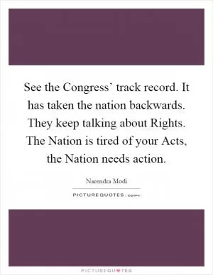 See the Congress’ track record. It has taken the nation backwards. They keep talking about Rights. The Nation is tired of your Acts, the Nation needs action Picture Quote #1